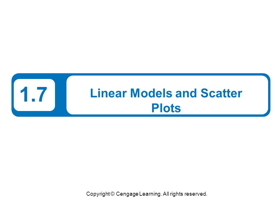 Copyright © Cengage Learning. All rights reserved. 1.7 Linear Models and Scatter Plots