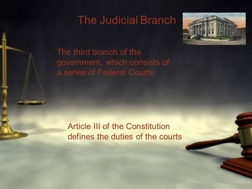 The Judicial Branch The third branch of the government, which consists of a series of Federal Courts Article III of the Constitution defines the duties of the courts