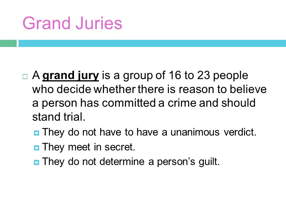 Grand Juries  A grand jury is a group of 16 to 23 people who decide whether there is reason to believe a person has committed a crime and should stand trial.