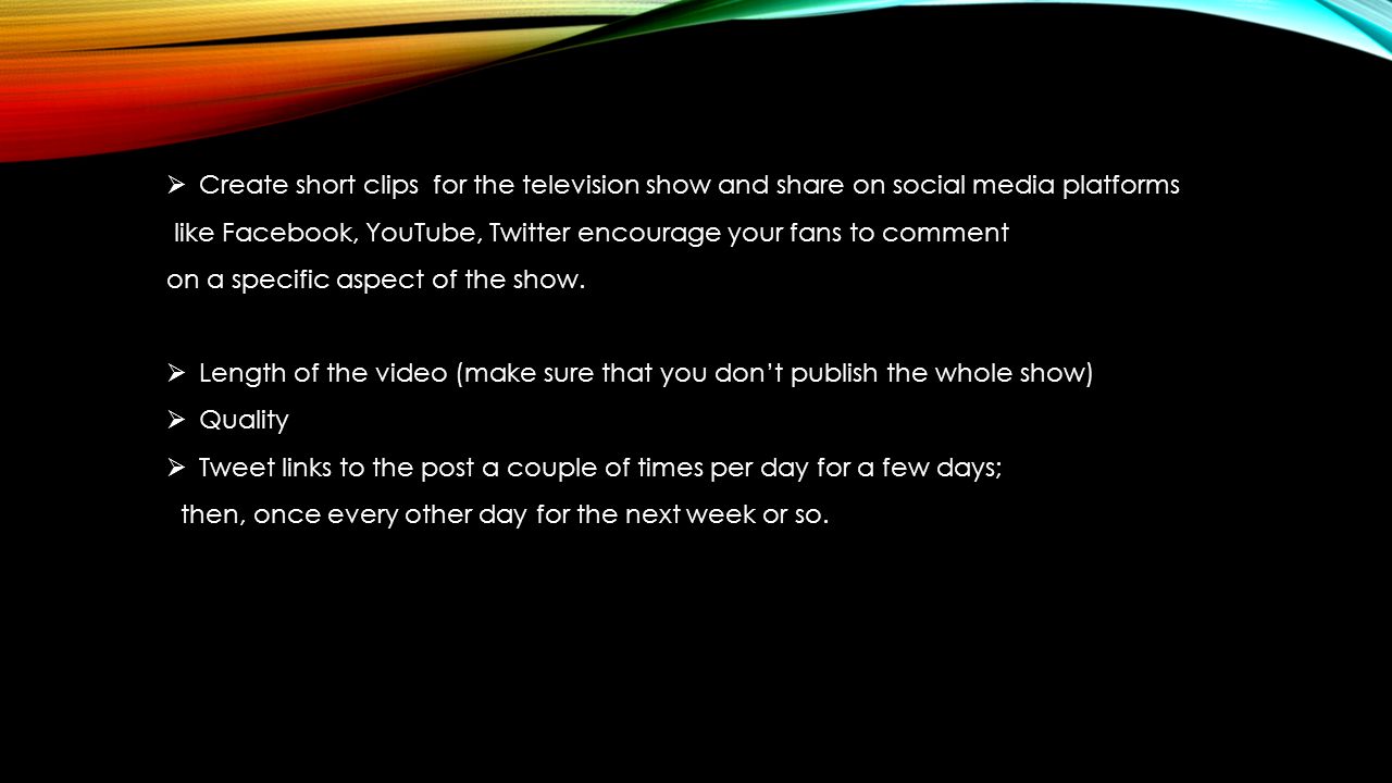  Create short clips for the television show and share on social media platforms like Facebook, YouTube, Twitter encourage your fans to comment on a specific aspect of the show.