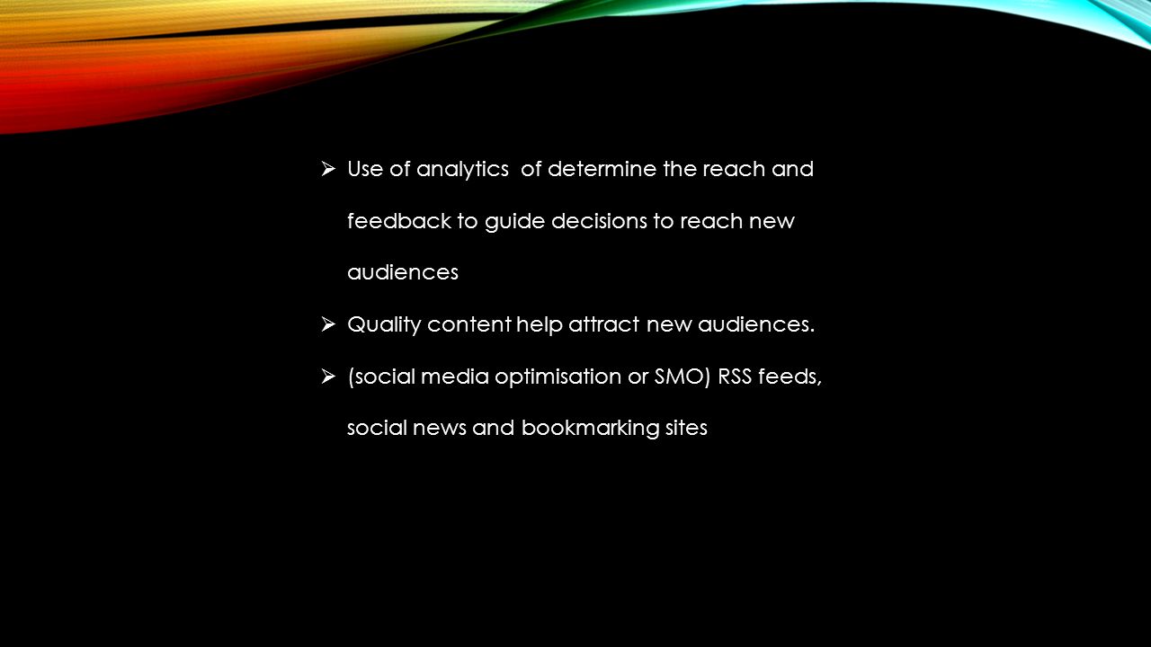  Use of analytics of determine the reach and feedback to guide decisions to reach new audiences  Quality content help attract new audiences.