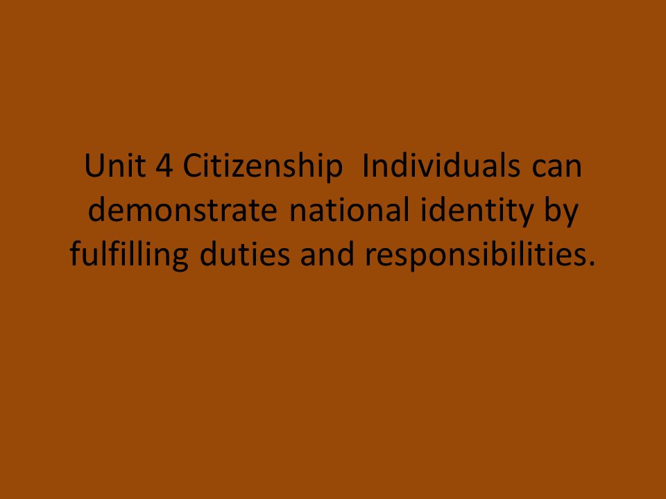 Unit 4 Citizenship Individuals can demonstrate national identity by fulfilling duties and responsibilities.