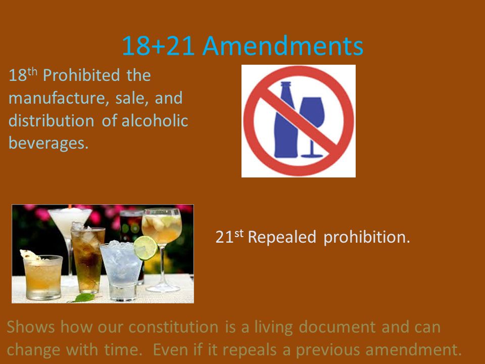 18+21 Amendments 18 th Prohibited the manufacture, sale, and distribution of alcoholic beverages.