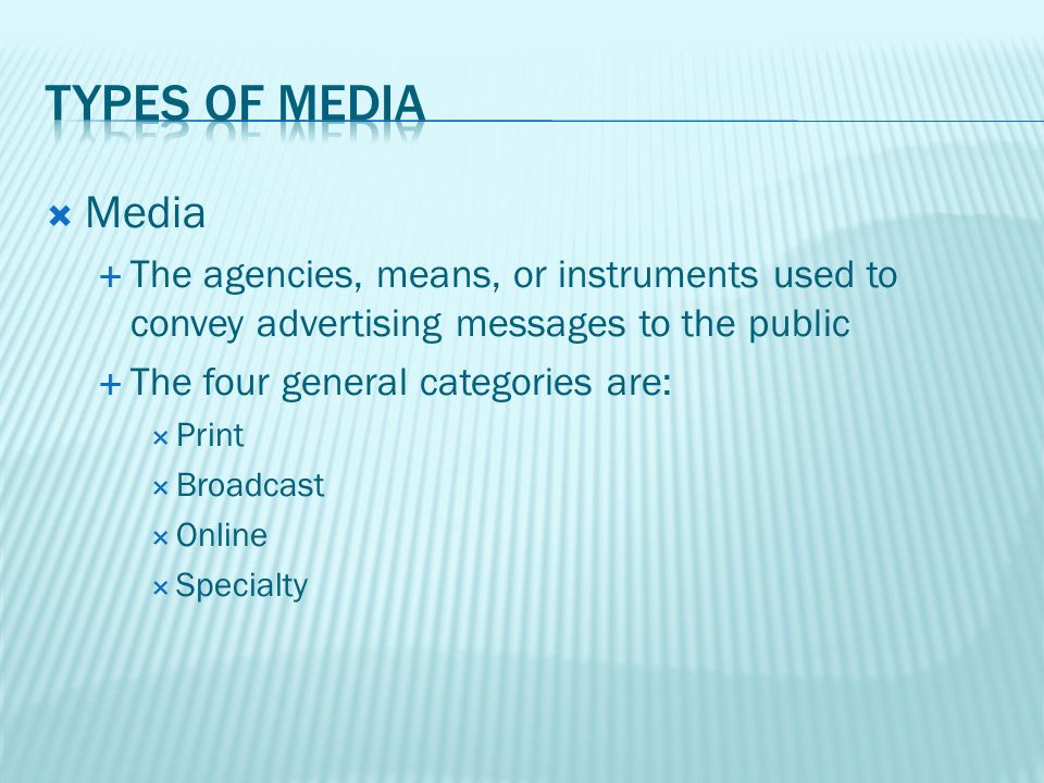  Media  The agencies, means, or instruments used to convey advertising messages to the public  The four general categories are:  Print  Broadcast  Online  Specialty