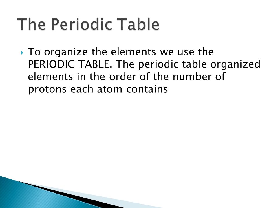  To organize the elements we use the PERIODIC TABLE.
