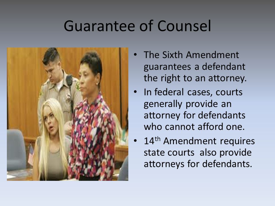 Guarantee of Counsel The Sixth Amendment guarantees a defendant the right to an attorney.