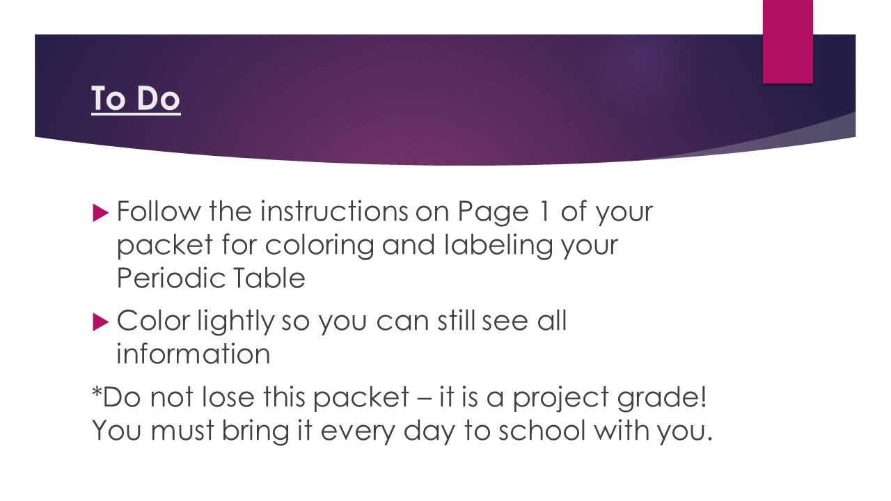 To Do  Follow the instructions on Page 1 of your packet for coloring and labeling your Periodic Table  Color lightly so you can still see all information *Do not lose this packet – it is a project grade.