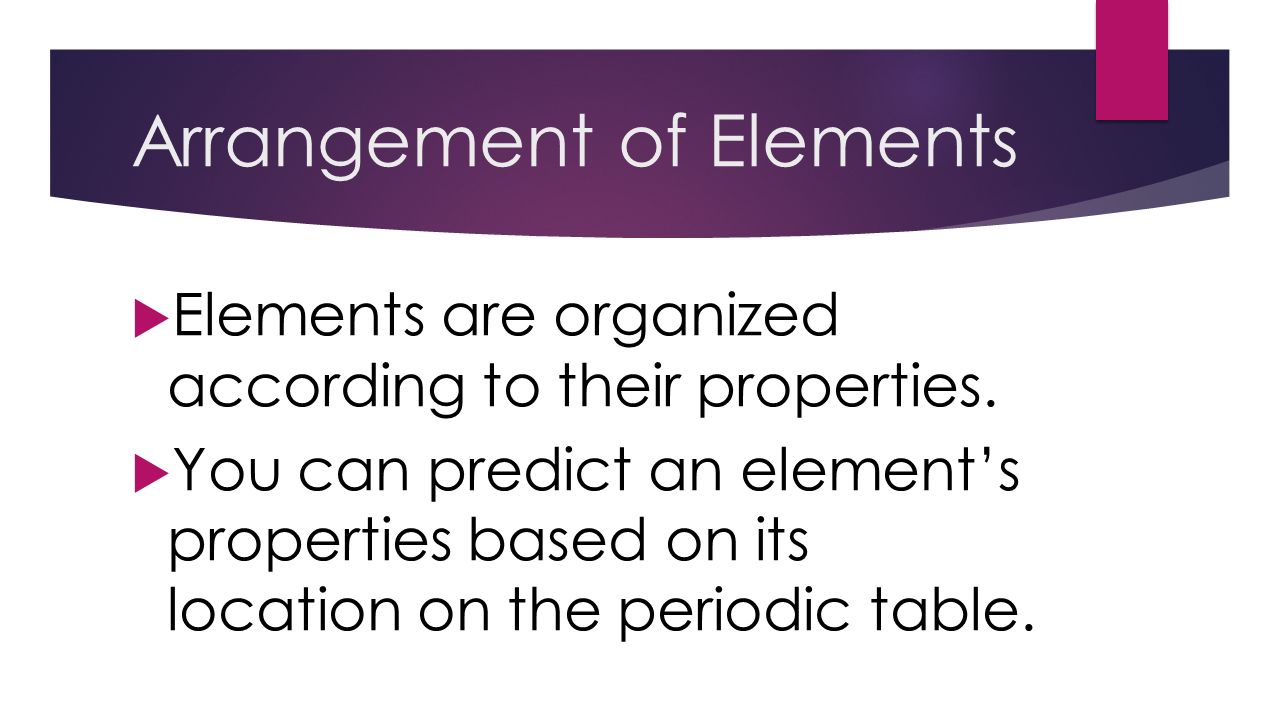 Arrangement of Elements  Elements are organized according to their properties.