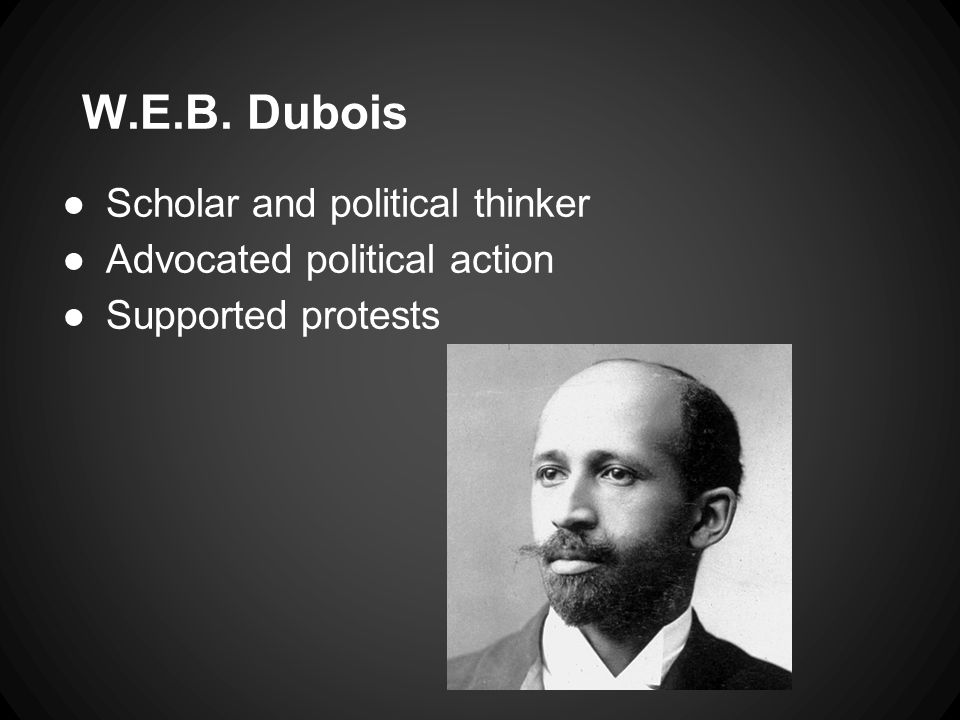 W.E.B. Dubois ●Scholar and political thinker ●Advocated political action ●Supported protests