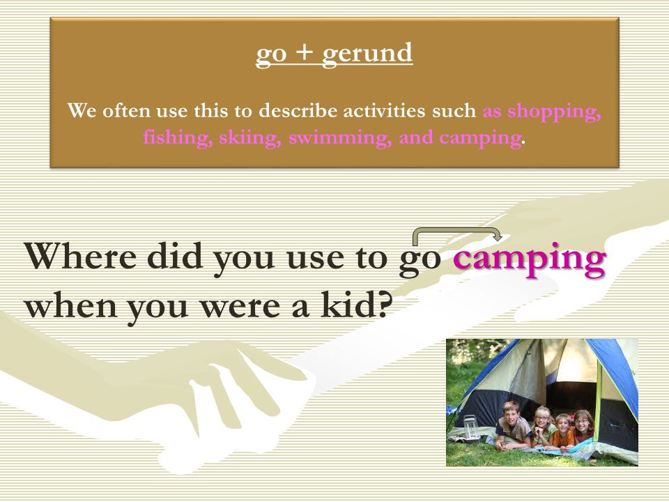 go + gerund We often use this to describe activities such as shopping, fishing, skiing, swimming, and camping.