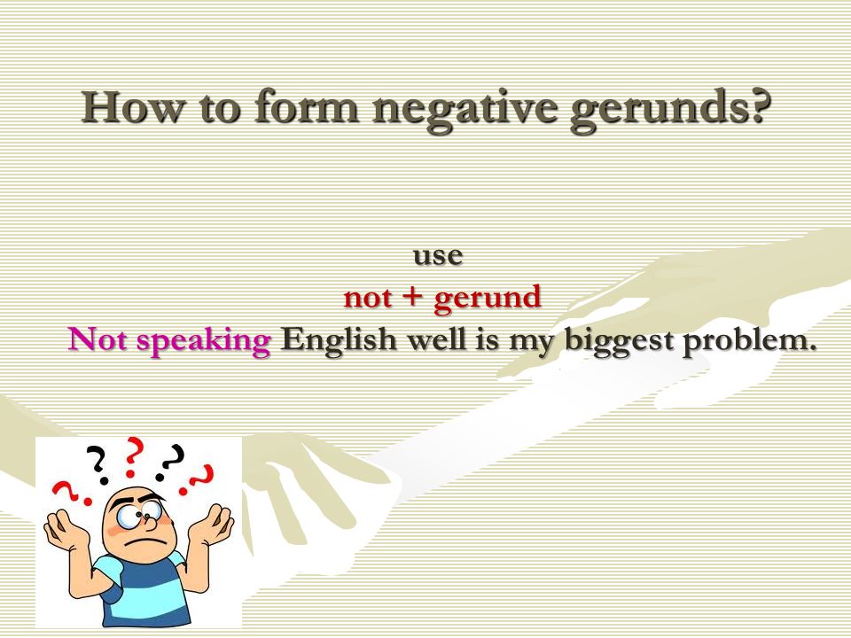 H ow to form negative gerunds use not + gerund Not speaking English well is my biggest problem.