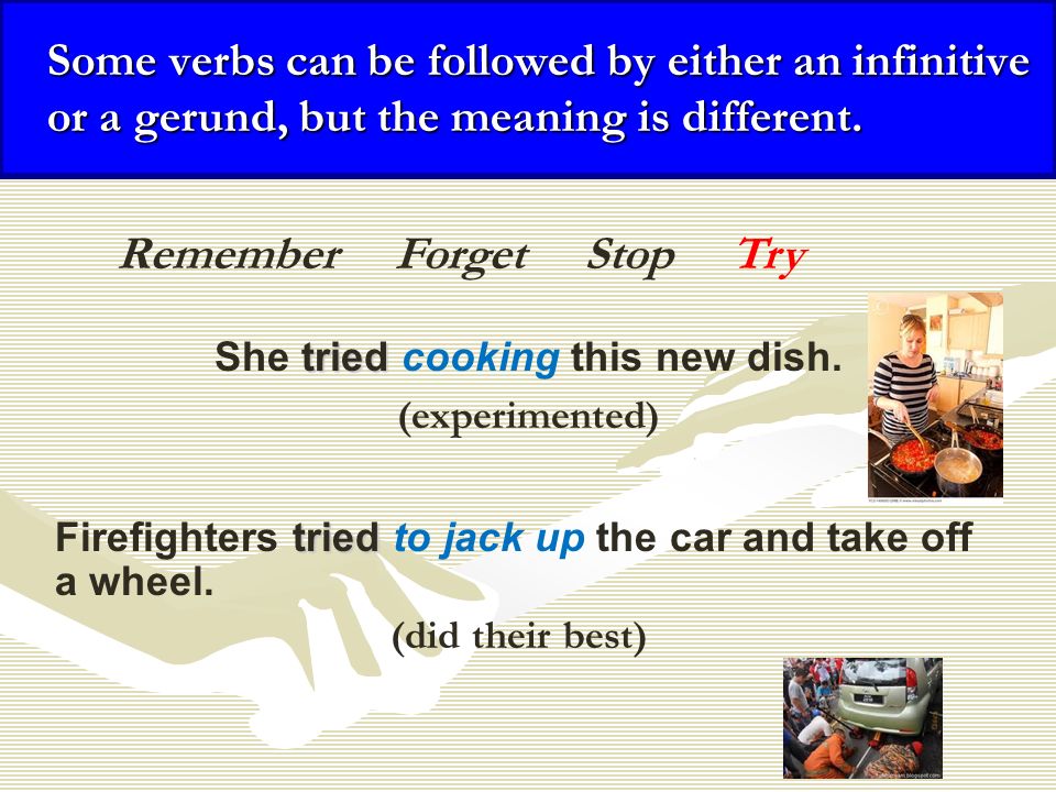 Some verbs can be followed by either an infinitive or a gerund, but the meaning is different.