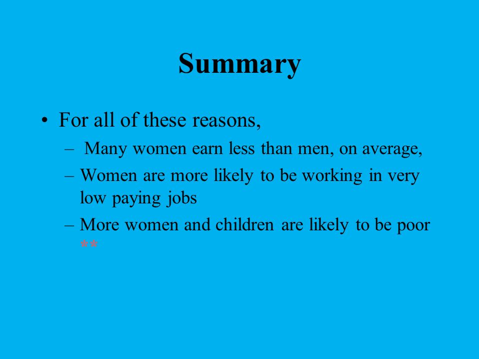 Summary For all of these reasons, – Many women earn less than men, on average, –Women are more likely to be working in very low paying jobs –More women and children are likely to be poor **