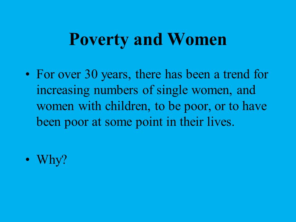 Poverty and Women For over 30 years, there has been a trend for increasing numbers of single women, and women with children, to be poor, or to have been poor at some point in their lives.