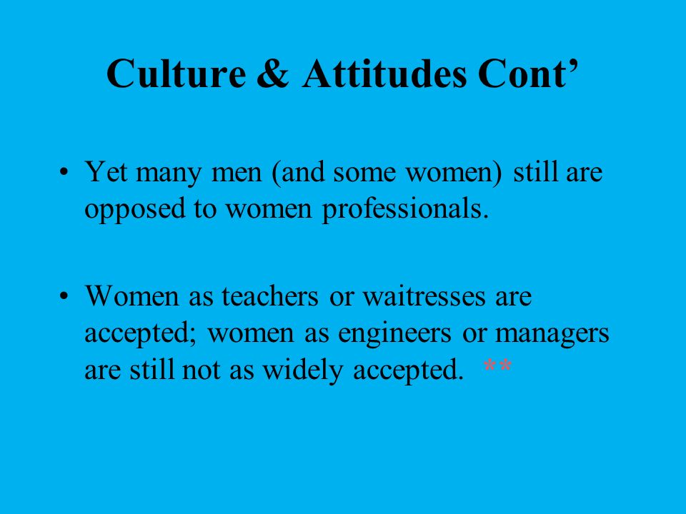 Culture & Attitudes Cont’ Yet many men (and some women) still are opposed to women professionals.