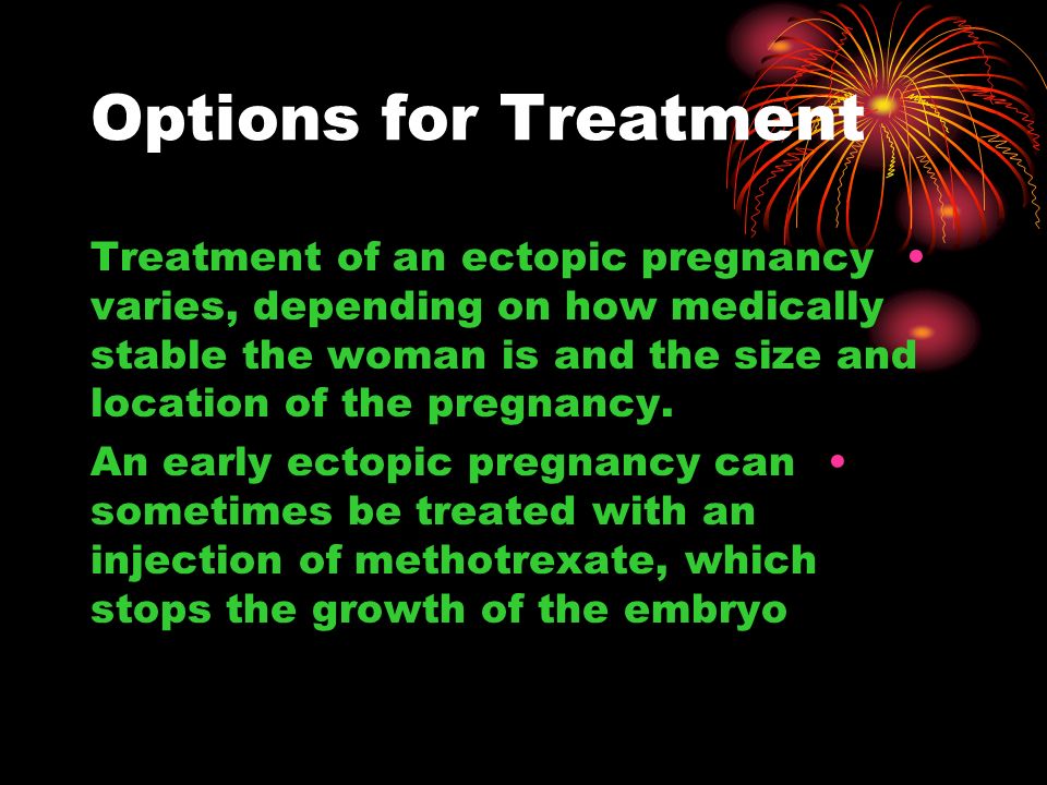 Options for Treatment Treatment of an ectopic pregnancy varies, depending on how medically stable the woman is and the size and location of the pregnancy.