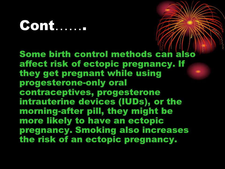 Cont ……. Some birth control methods can also affect risk of ectopic pregnancy.