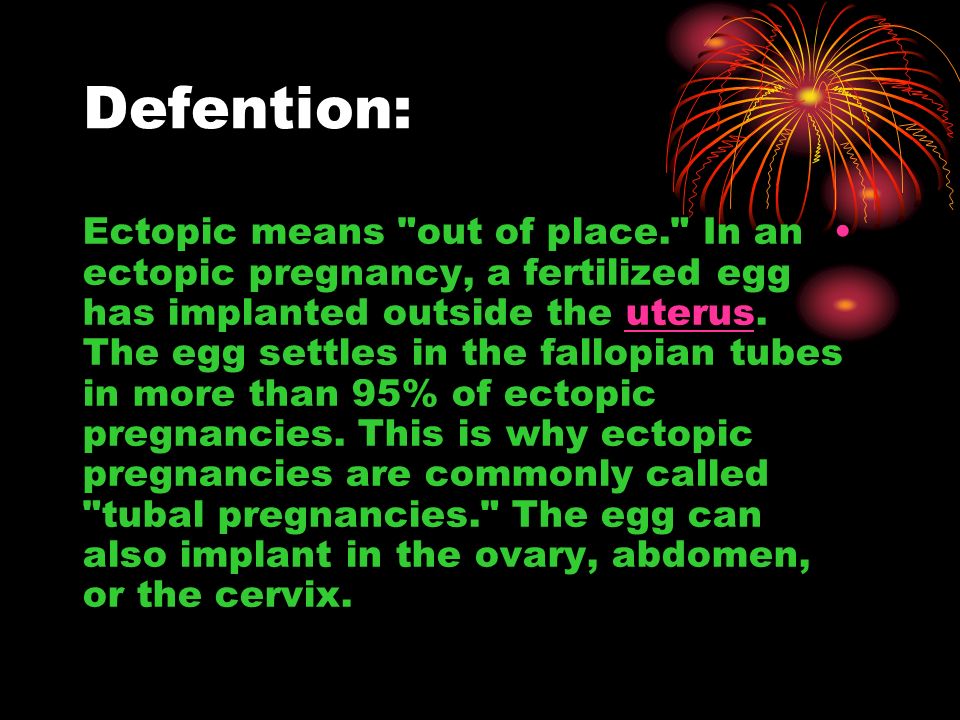 Defention: Ectopic means out of place. In an ectopic pregnancy, a fertilized egg has implanted outside the uterus.