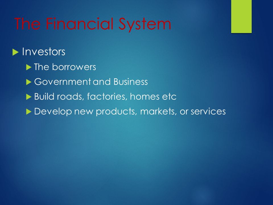 The Financial System  Investors  The borrowers  Government and Business  Build roads, factories, homes etc  Develop new products, markets, or services