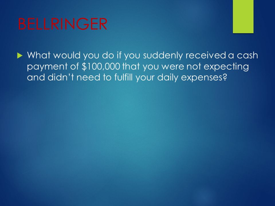BELLRINGER  What would you do if you suddenly received a cash payment of $100,000 that you were not expecting and didn’t need to fulfill your daily expenses