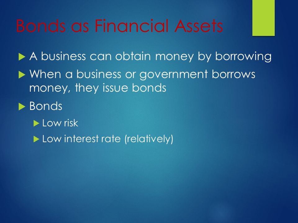 Bonds as Financial Assets  A business can obtain money by borrowing  When a business or government borrows money, they issue bonds  Bonds  Low risk  Low interest rate (relatively)