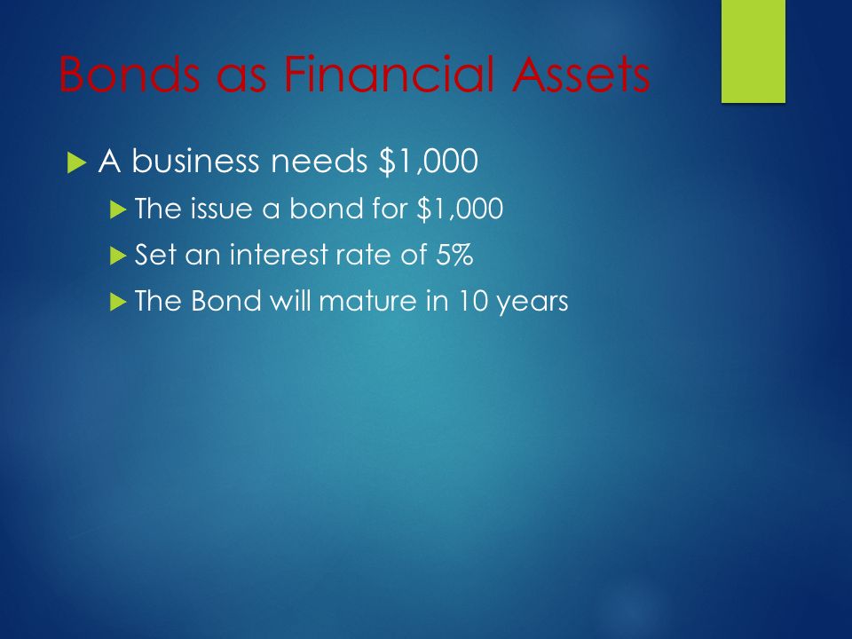 Bonds as Financial Assets  A business needs $1,000  The issue a bond for $1,000  Set an interest rate of 5%  The Bond will mature in 10 years