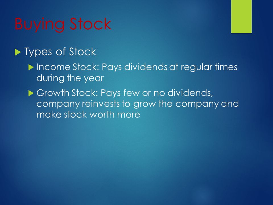 Buying Stock  Types of Stock  Income Stock: Pays dividends at regular times during the year  Growth Stock: Pays few or no dividends, company reinvests to grow the company and make stock worth more