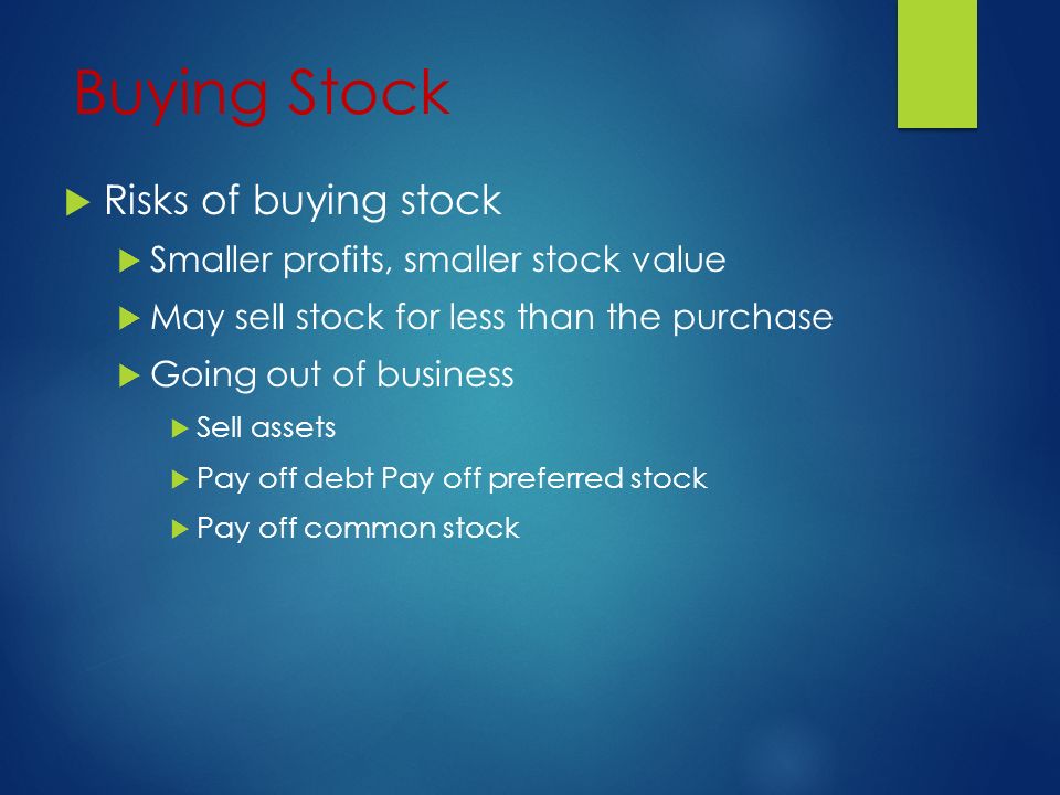 Buying Stock  Risks of buying stock  Smaller profits, smaller stock value  May sell stock for less than the purchase  Going out of business  Sell assets  Pay off debt Pay off preferred stock  Pay off common stock
