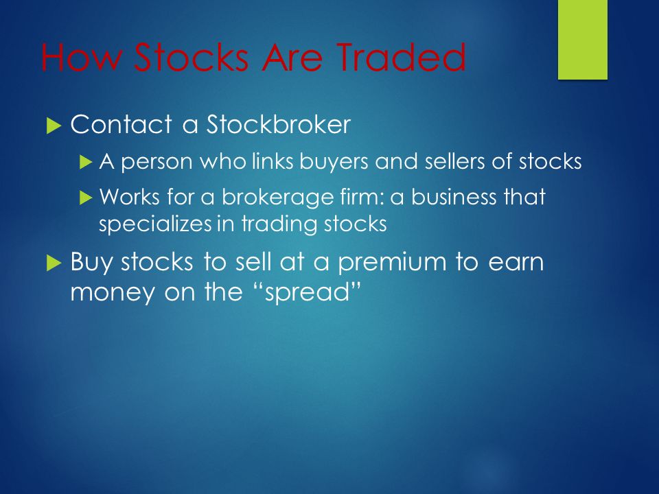 How Stocks Are Traded  Contact a Stockbroker  A person who links buyers and sellers of stocks  Works for a brokerage firm: a business that specializes in trading stocks  Buy stocks to sell at a premium to earn money on the spread
