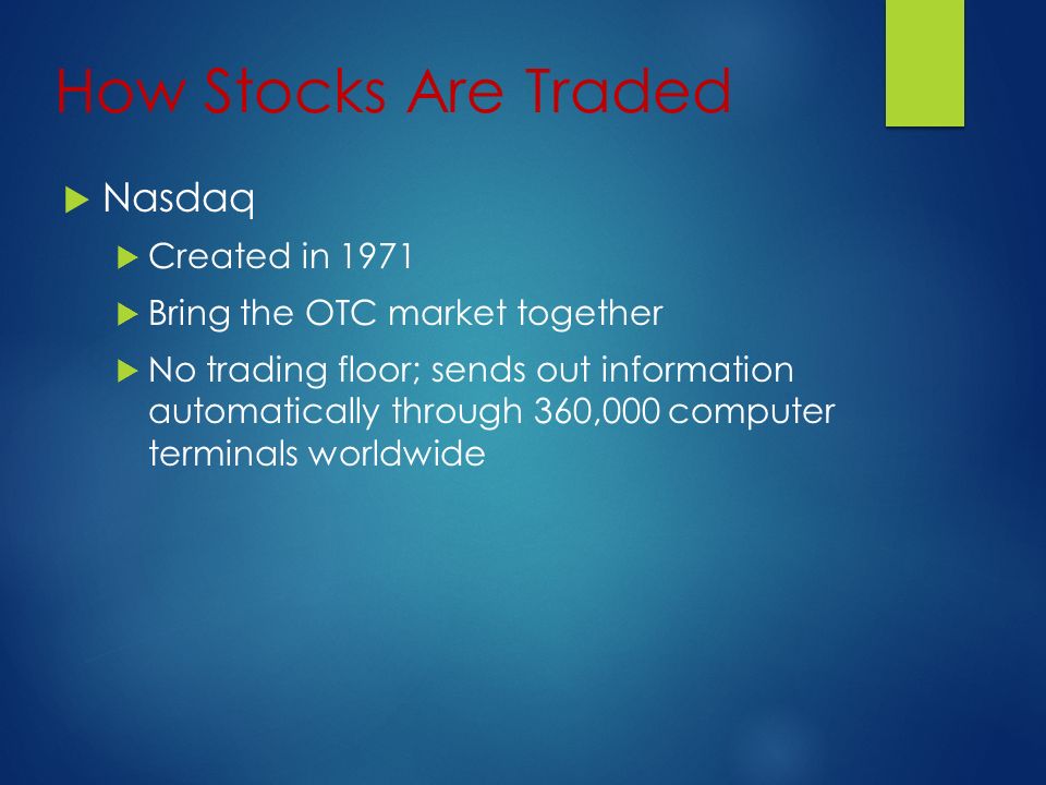 How Stocks Are Traded  Nasdaq  Created in 1971  Bring the OTC market together  No trading floor; sends out information automatically through 360,000 computer terminals worldwide