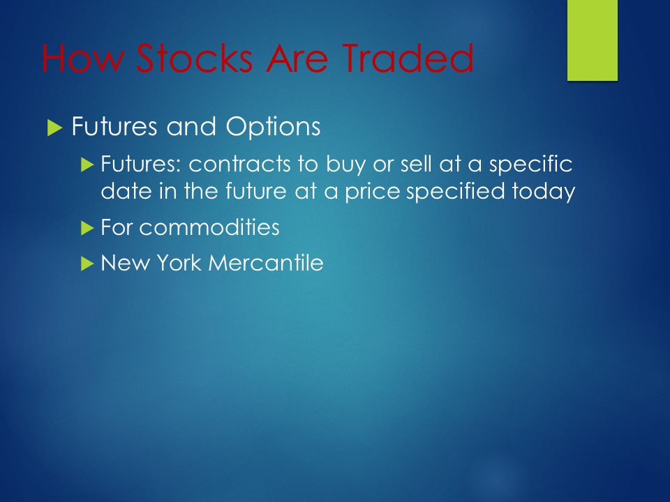 How Stocks Are Traded  Futures and Options  Futures: contracts to buy or sell at a specific date in the future at a price specified today  For commodities  New York Mercantile