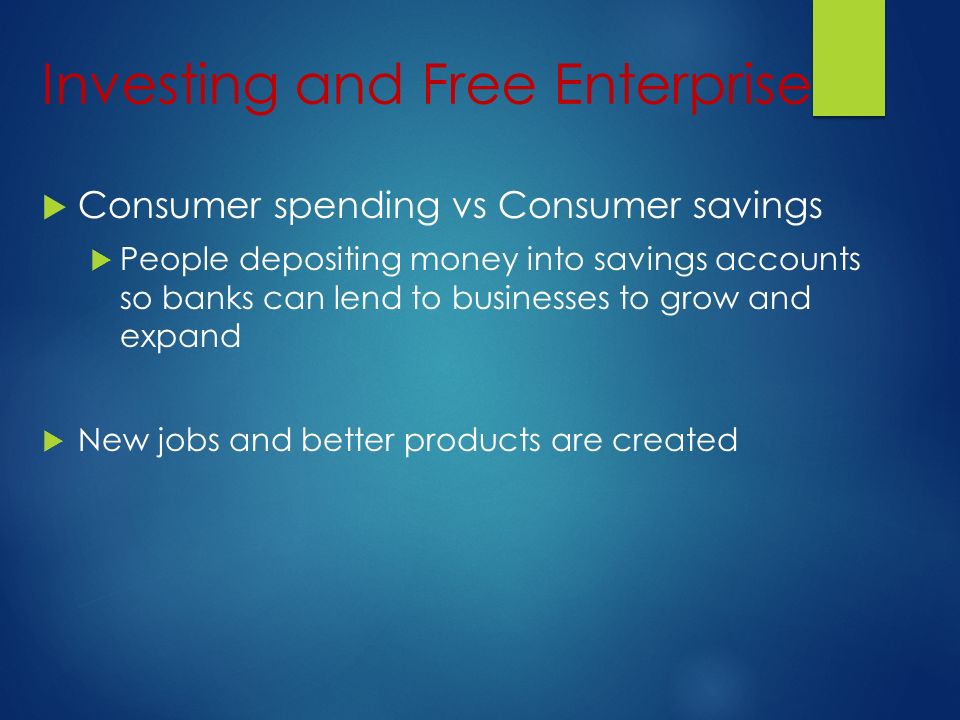 Investing and Free Enterprise  Consumer spending vs Consumer savings  People depositing money into savings accounts so banks can lend to businesses to grow and expand  New jobs and better products are created