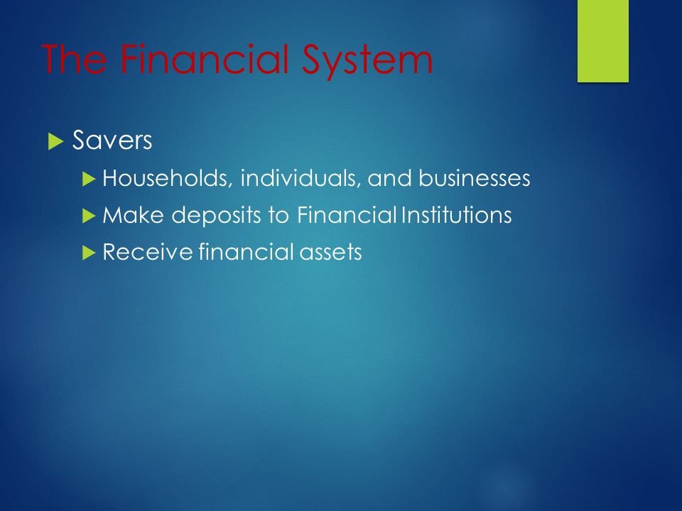 The Financial System  Savers  Households, individuals, and businesses  Make deposits to Financial Institutions  Receive financial assets