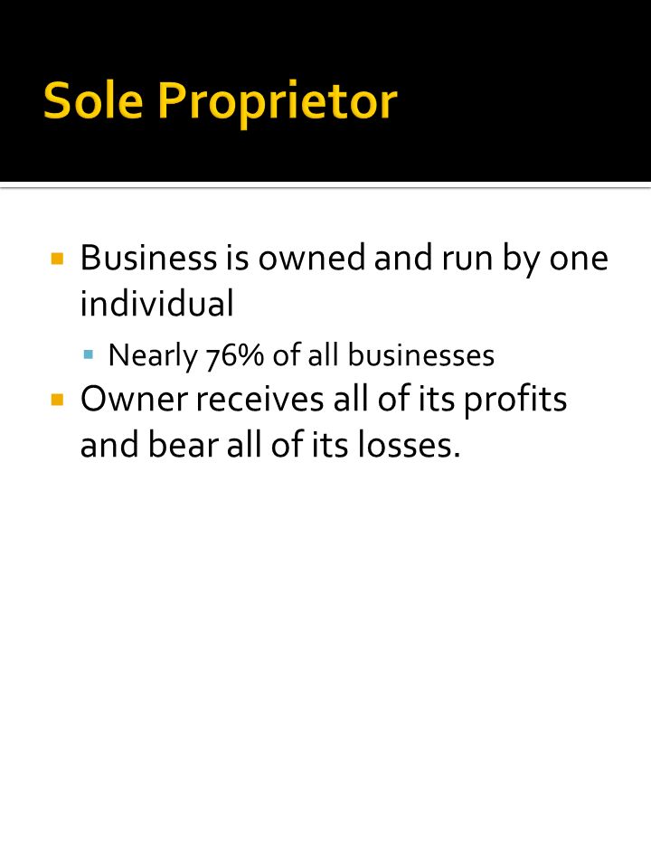  Business is owned and run by one individual  Nearly 76% of all businesses  Owner receives all of its profits and bear all of its losses.