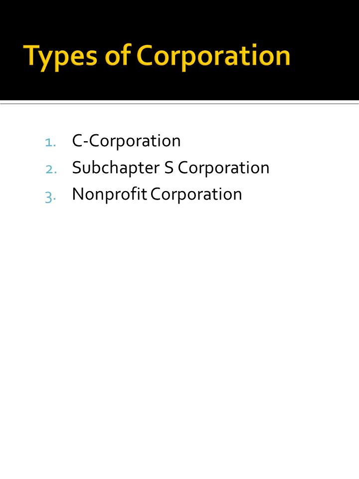 1. C-Corporation 2. Subchapter S Corporation 3. Nonprofit Corporation