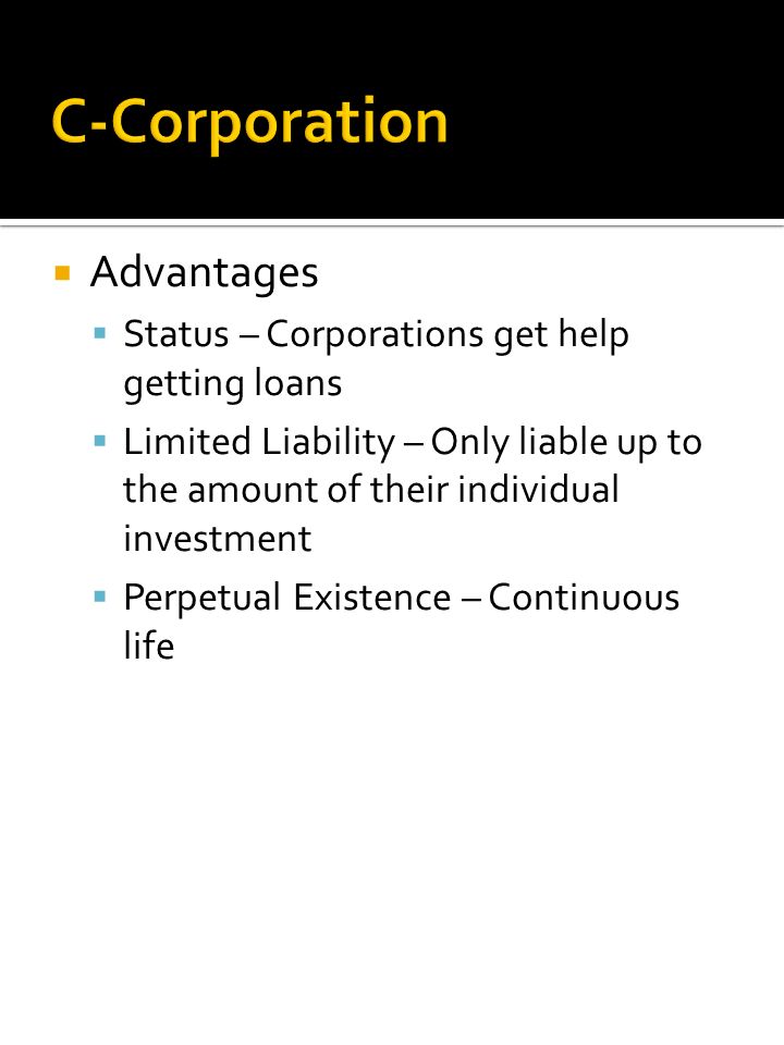  Advantages  Status – Corporations get help getting loans  Limited Liability – Only liable up to the amount of their individual investment  Perpetual Existence – Continuous life