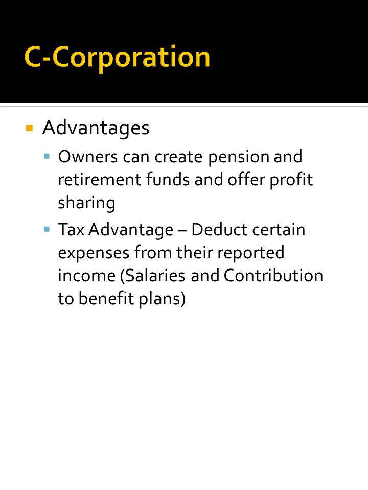  Advantages  Owners can create pension and retirement funds and offer profit sharing  Tax Advantage – Deduct certain expenses from their reported income (Salaries and Contribution to benefit plans)