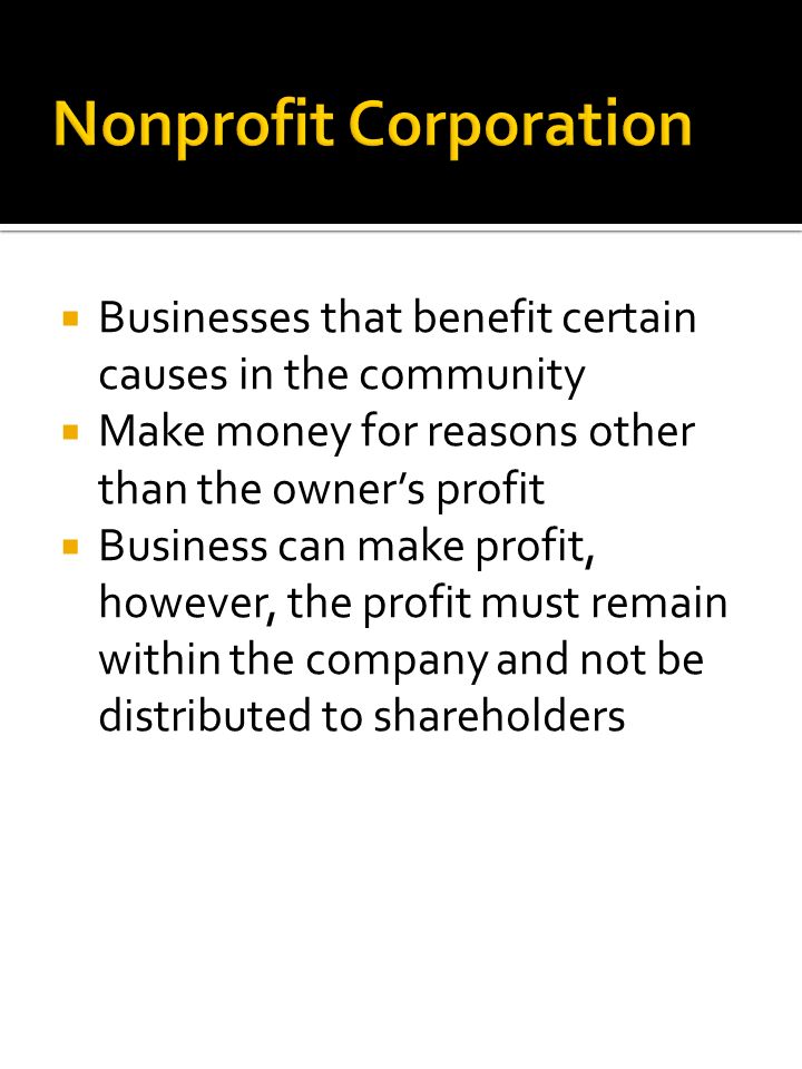  Businesses that benefit certain causes in the community  Make money for reasons other than the owner’s profit  Business can make profit, however, the profit must remain within the company and not be distributed to shareholders