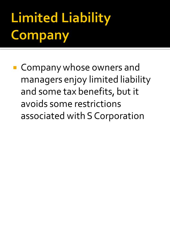  Company whose owners and managers enjoy limited liability and some tax benefits, but it avoids some restrictions associated with S Corporation