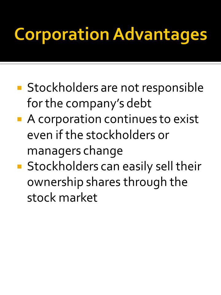  Stockholders are not responsible for the company’s debt  A corporation continues to exist even if the stockholders or managers change  Stockholders can easily sell their ownership shares through the stock market