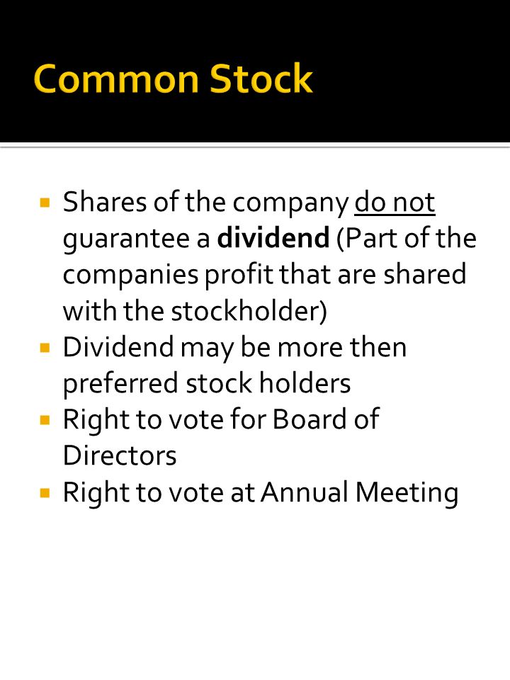  Shares of the company do not guarantee a dividend (Part of the companies profit that are shared with the stockholder)  Dividend may be more then preferred stock holders  Right to vote for Board of Directors  Right to vote at Annual Meeting