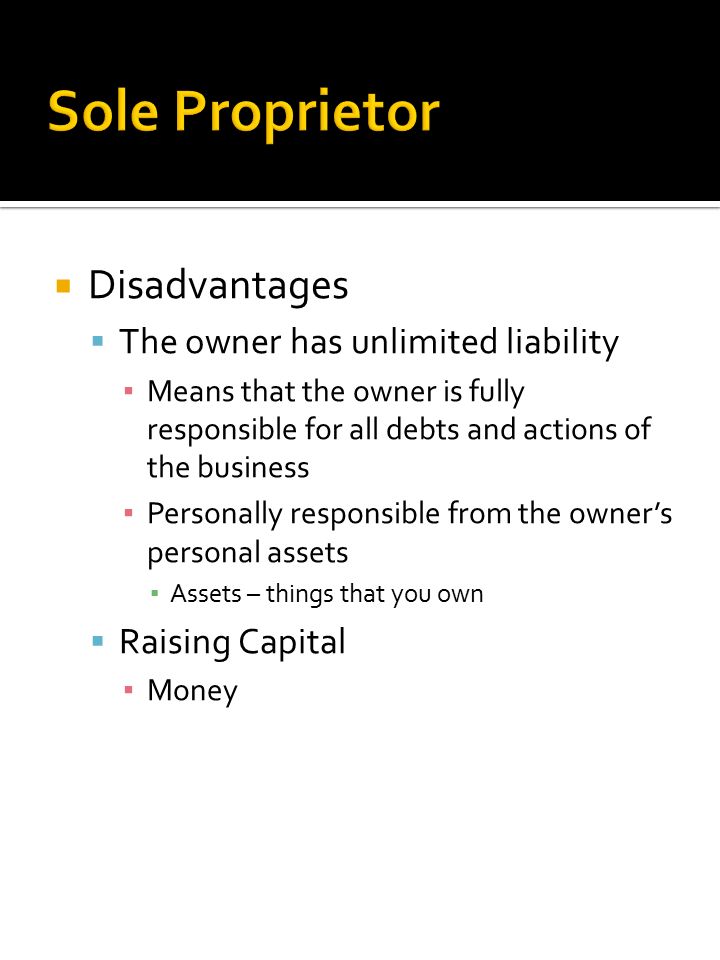  Disadvantages  The owner has unlimited liability ▪ Means that the owner is fully responsible for all debts and actions of the business ▪ Personally responsible from the owner’s personal assets ▪ Assets – things that you own  Raising Capital ▪ Money
