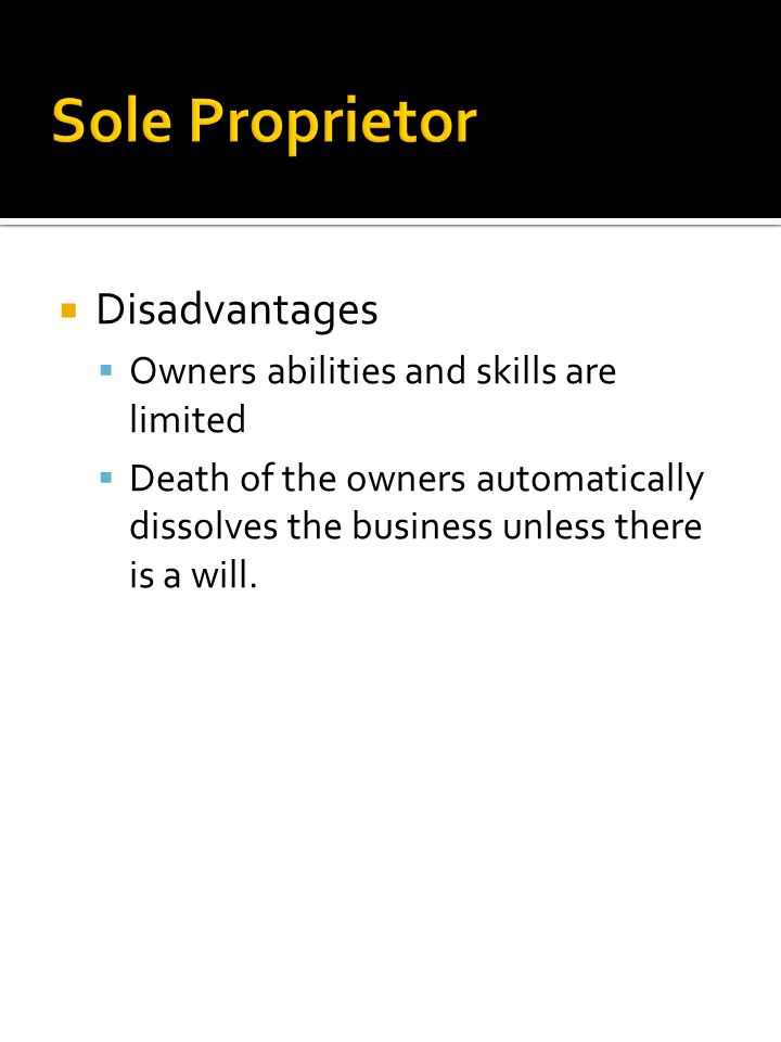  Disadvantages  Owners abilities and skills are limited  Death of the owners automatically dissolves the business unless there is a will.