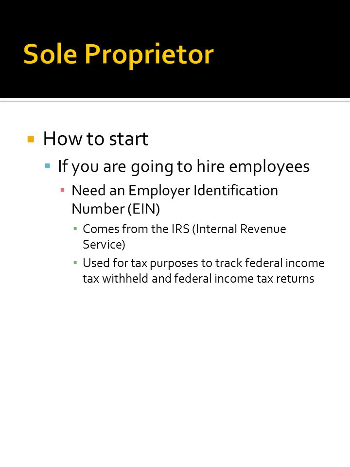  How to start  If you are going to hire employees ▪ Need an Employer Identification Number (EIN) ▪ Comes from the IRS (Internal Revenue Service) ▪ Used for tax purposes to track federal income tax withheld and federal income tax returns