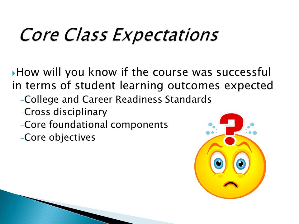  How will you know if the course was successful in terms of student learning outcomes expected ₋College and Career Readiness Standards ₋Cross disciplinary ₋Core foundational components ₋Core objectives