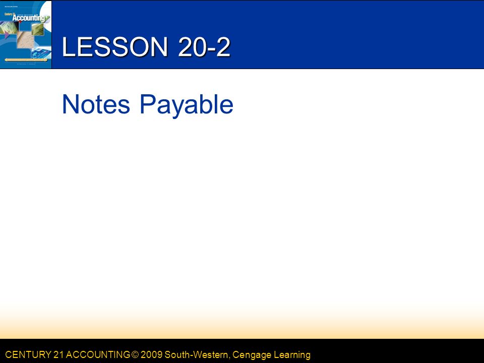 CENTURY 21 ACCOUNTING © 2009 South-Western, Cengage Learning LESSON 20-2 Notes Payable