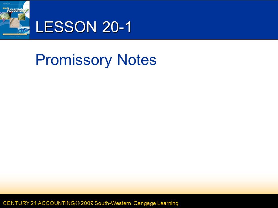 CENTURY 21 ACCOUNTING © 2009 South-Western, Cengage Learning LESSON 20-1 Promissory Notes