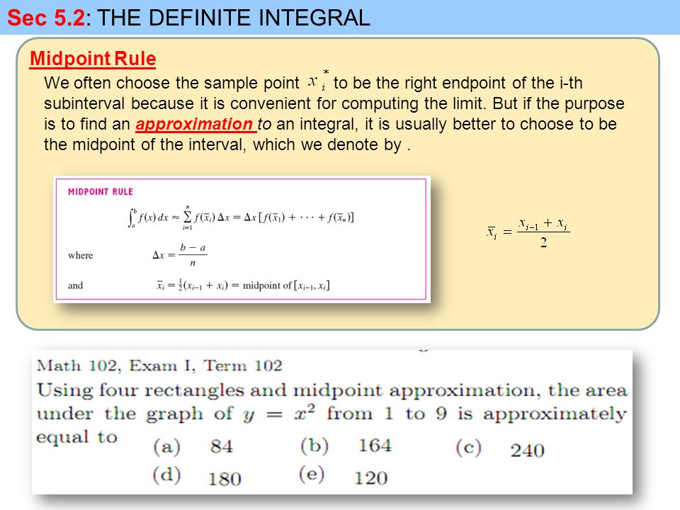 Midpoint Rule Sec 5.2: THE DEFINITE INTEGRAL We often choose the sample point to be the right endpoint of the i-th subinterval because it is convenient for computing the limit.