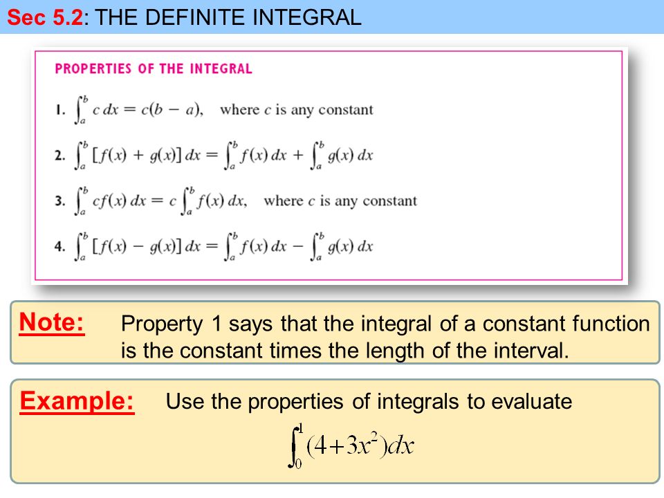 Example: Sec 5.2: THE DEFINITE INTEGRAL Note: Property 1 says that the integral of a constant function is the constant times the length of the interval.