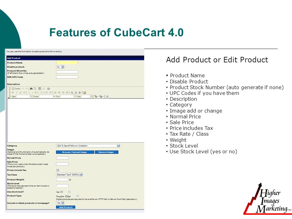 Features of CubeCart 4.0 Add Product or Edit Product Product Name Disable Product Product Stock Number (auto generate if none) UPC Codes if you have them Description Category Image add or change Normal Price Sale Price Price includes Tax Tax Rate / Class Weight Stock Level Use Stock Level (yes or no)